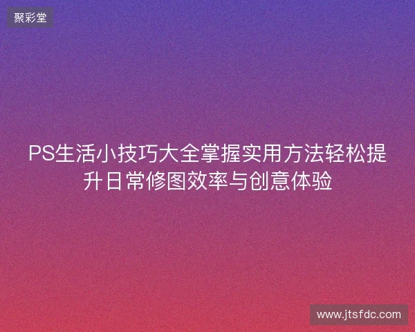 PS生活小技巧大全掌握实用方法轻松提升日常修图效率与创意体验
