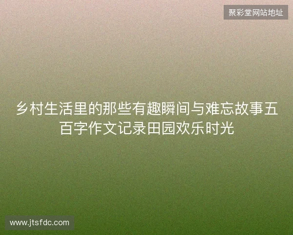乡村生活里的那些有趣瞬间与难忘故事五百字作文记录田园欢乐时光