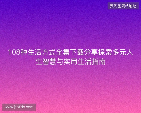 108种生活方式全集下载分享探索多元人生智慧与实用生活指南 108种生活方式全集下载分享探索多元人生智慧与实用生活指南