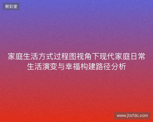家庭生活方式过程图视角下现代家庭日常生活演变与幸福构建路径分析